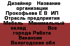 Дизайнер › Название организации ­ Прокофьева Е.В, ИП › Отрасль предприятия ­ Мебель › Минимальный оклад ­ 40 000 - Все города Работа » Вакансии   . Вологодская обл.,Вологда г.